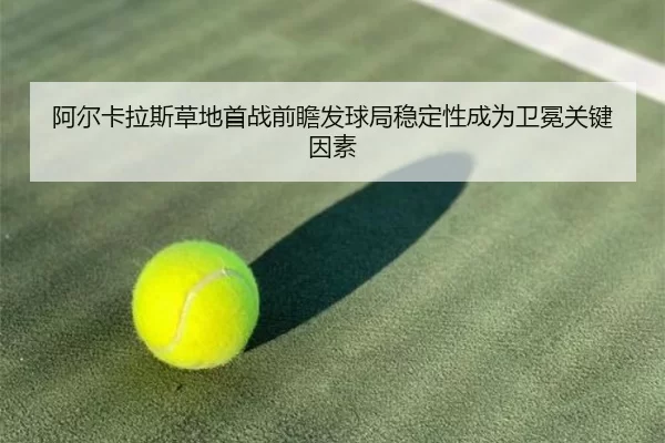 阿尔卡拉斯草地首战前瞻发球局稳定性成为卫冕关键因素