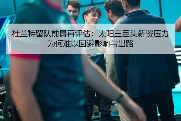 杜兰特留队前景再评估：太阳三巨头薪资压力为何难以回避影响与出路